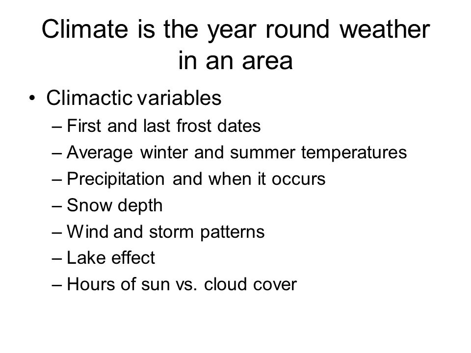 Climate is the year round weather in an area Climactic variables –First and last frost dates –Average winter and summer temperatures –Precipitation and when it occurs –Snow depth –Wind and storm patterns –Lake effect –Hours of sun vs.