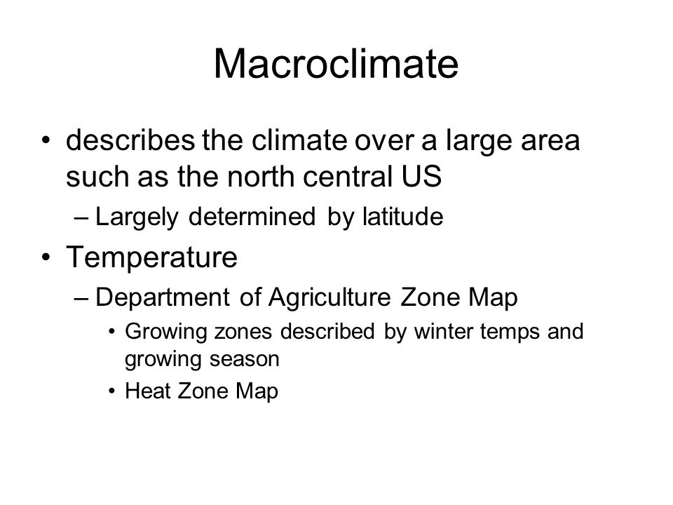 Macroclimate describes the climate over a large area such as the north central US –Largely determined by latitude Temperature –Department of Agriculture Zone Map Growing zones described by winter temps and growing season Heat Zone Map