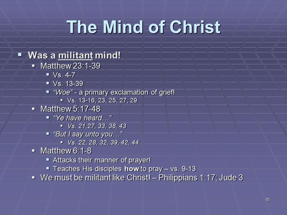 15 The Mind of Christ  Was a militant mind.  Matthew 23:1-39  Vs.