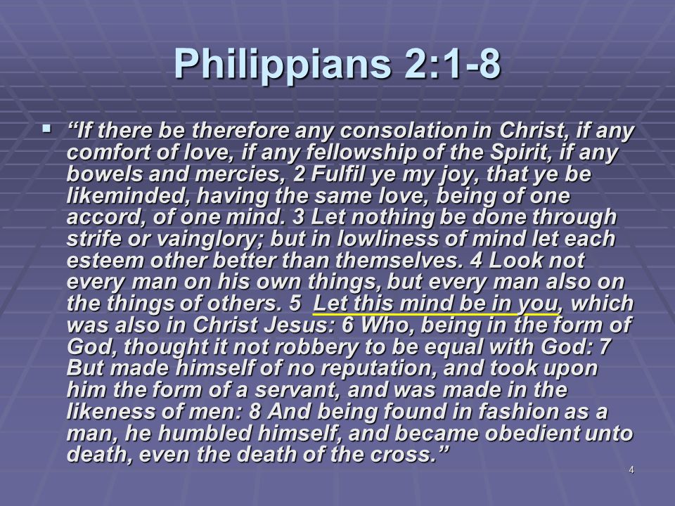 4 Philippians 2:1-8  If there be therefore any consolation in Christ, if any comfort of love, if any fellowship of the Spirit, if any bowels and mercies, 2 Fulfil ye my joy, that ye be likeminded, having the same love, being of one accord, of one mind.