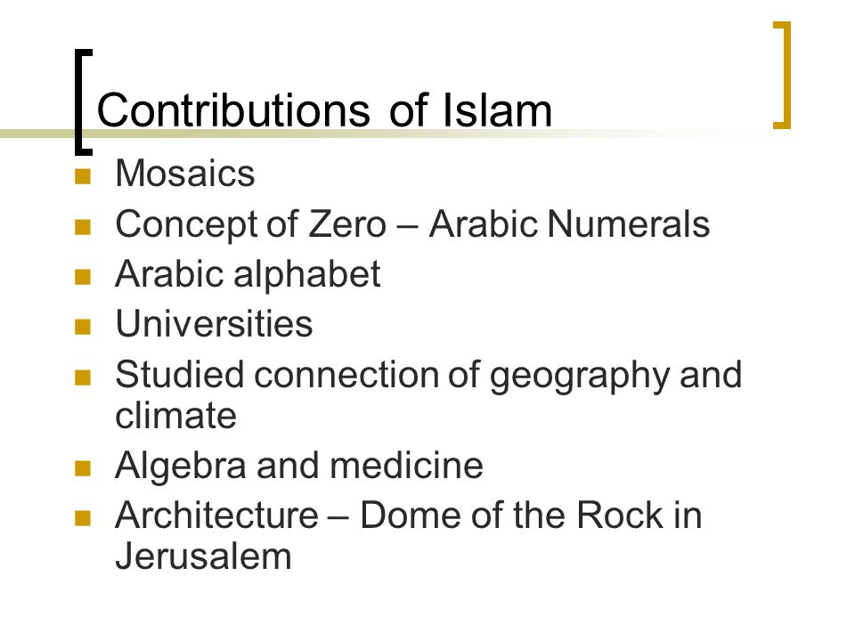 Contributions of Islam Mosaics Concept of Zero – Arabic Numerals Arabic alphabet Universities Studied connection of geography and climate Algebra and medicine Architecture – Dome of the Rock in Jerusalem