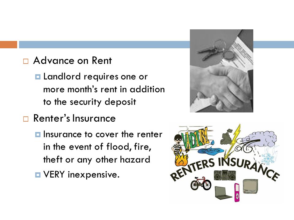  Advance on Rent  Landlord requires one or more month’s rent in addition to the security deposit  Renter’s Insurance  Insurance to cover the renter in the event of flood, fire, theft or any other hazard  VERY inexpensive.