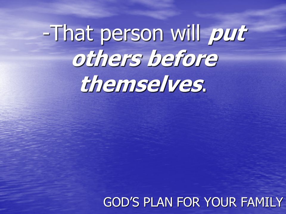 -That person will put others before themselves. GOD’S PLAN FOR YOUR FAMILY