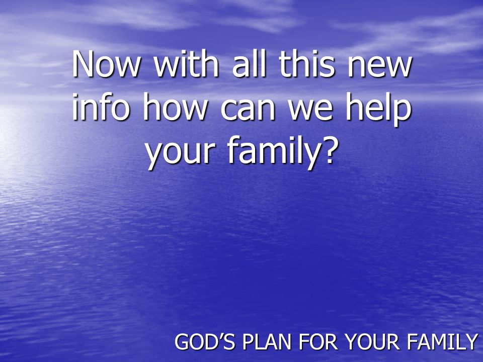 Now with all this new info how can we help your family GOD’S PLAN FOR YOUR FAMILY