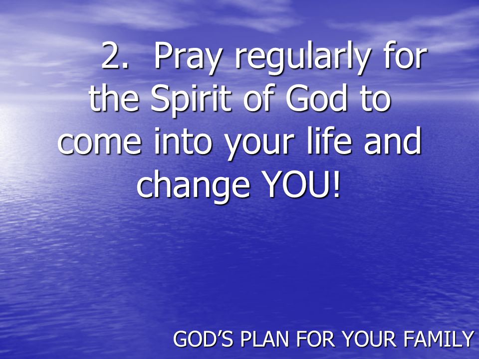 2. Pray regularly for the Spirit of God to come into your life and change YOU.