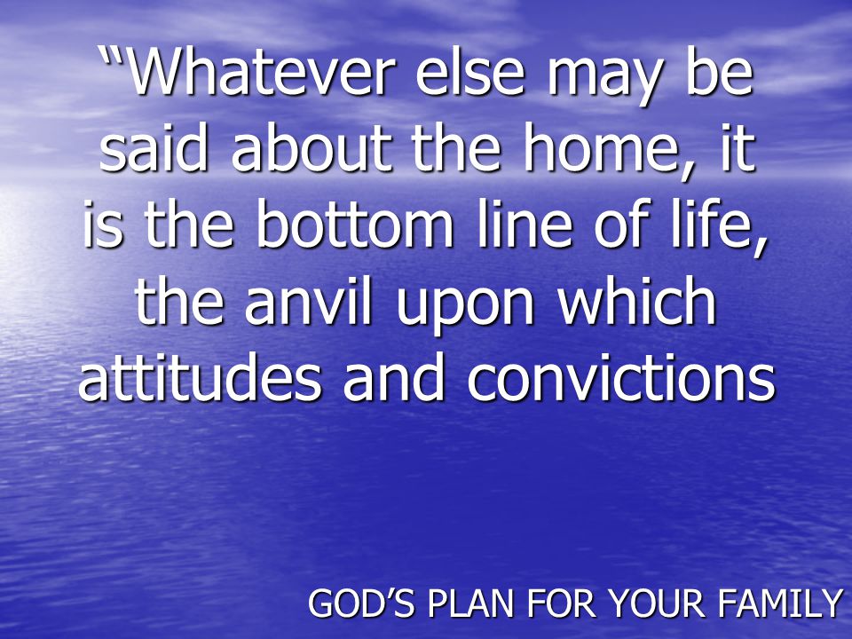 Whatever else may be said about the home, it is the bottom line of life, the anvil upon which attitudes and convictions GOD’S PLAN FOR YOUR FAMILY