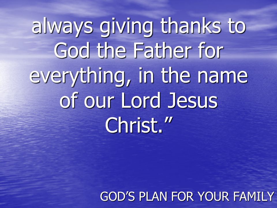 always giving thanks to God the Father for everything, in the name of our Lord Jesus Christ. GOD’S PLAN FOR YOUR FAMILY
