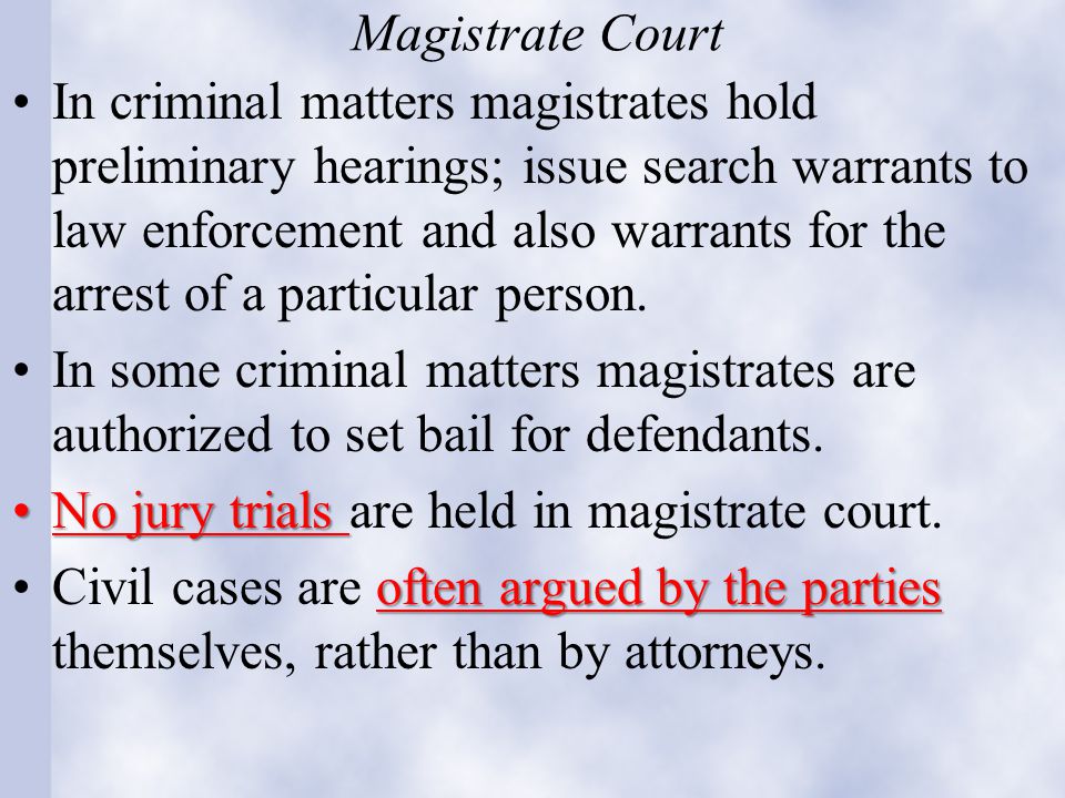 Magistrate Court In criminal matters magistrates hold preliminary hearings; issue search warrants to law enforcement and also warrants for the arrest of a particular person.