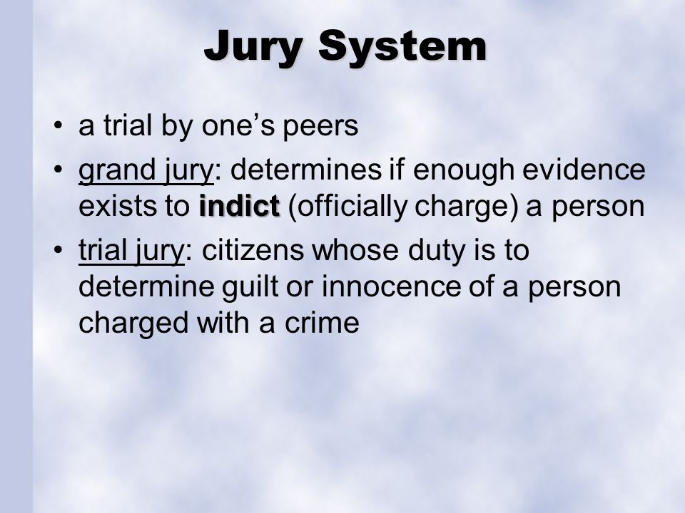 Jury System a trial by one’s peers indictgrand jury: determines if enough evidence exists to indict (officially charge) a person trial jury: citizens whose duty is to determine guilt or innocence of a person charged with a crime