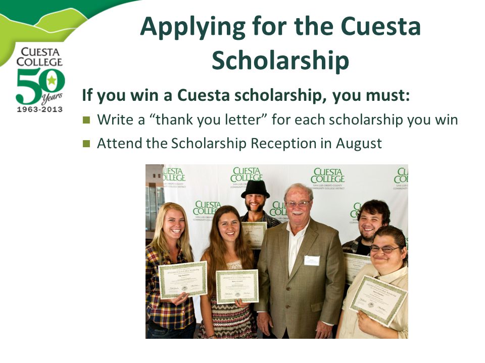 Applying for the Cuesta Scholarship If you win a Cuesta scholarship, you must: Write a thank you letter for each scholarship you win Attend the Scholarship Reception in August