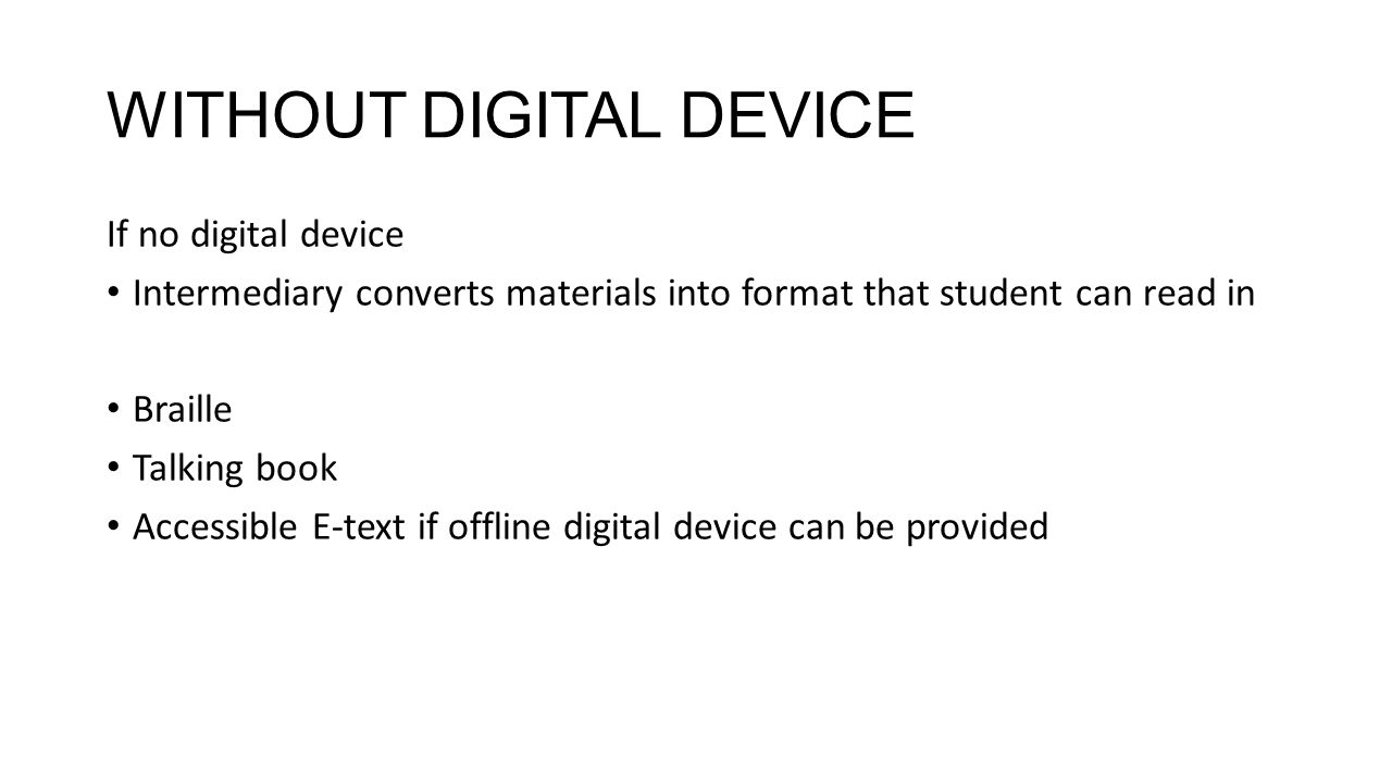 WITHOUT DIGITAL DEVICE If no digital device Intermediary converts materials into format that student can read in Braille Talking book Accessible E-text if offline digital device can be provided