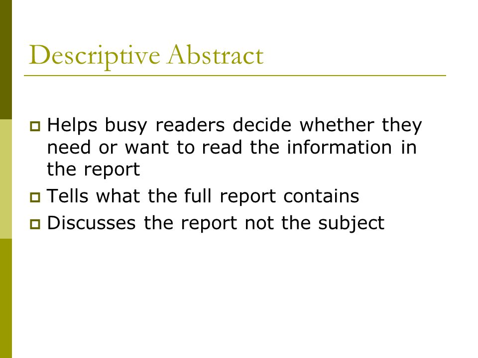 Descriptive Abstract  Helps busy readers decide whether they need or want to read the information in the report  Tells what the full report contains  Discusses the report not the subject