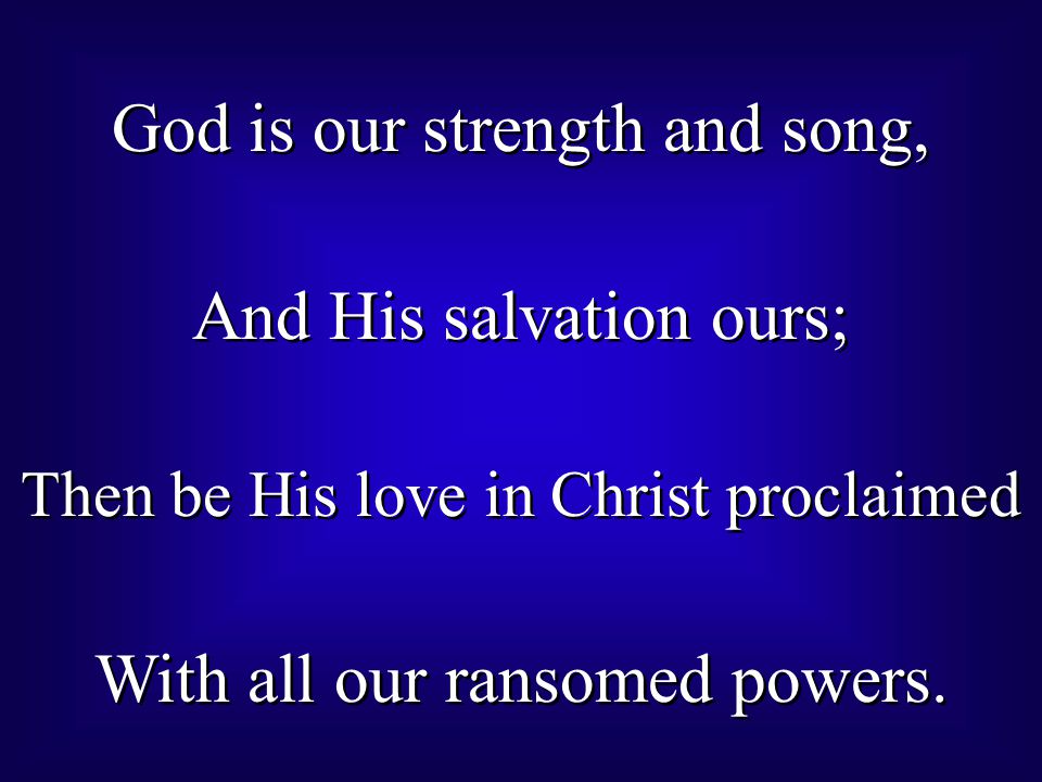 God is our strength and song, And His salvation ours; Then be His love in Christ proclaimed With all our ransomed powers.