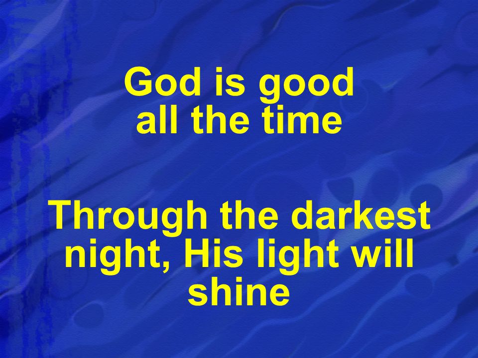 God is good all the time Through the darkest night, His light will shine