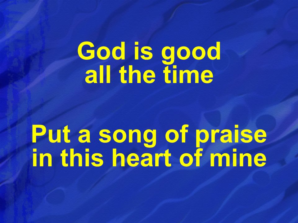 God is good all the time Put a song of praise in this heart of mine
