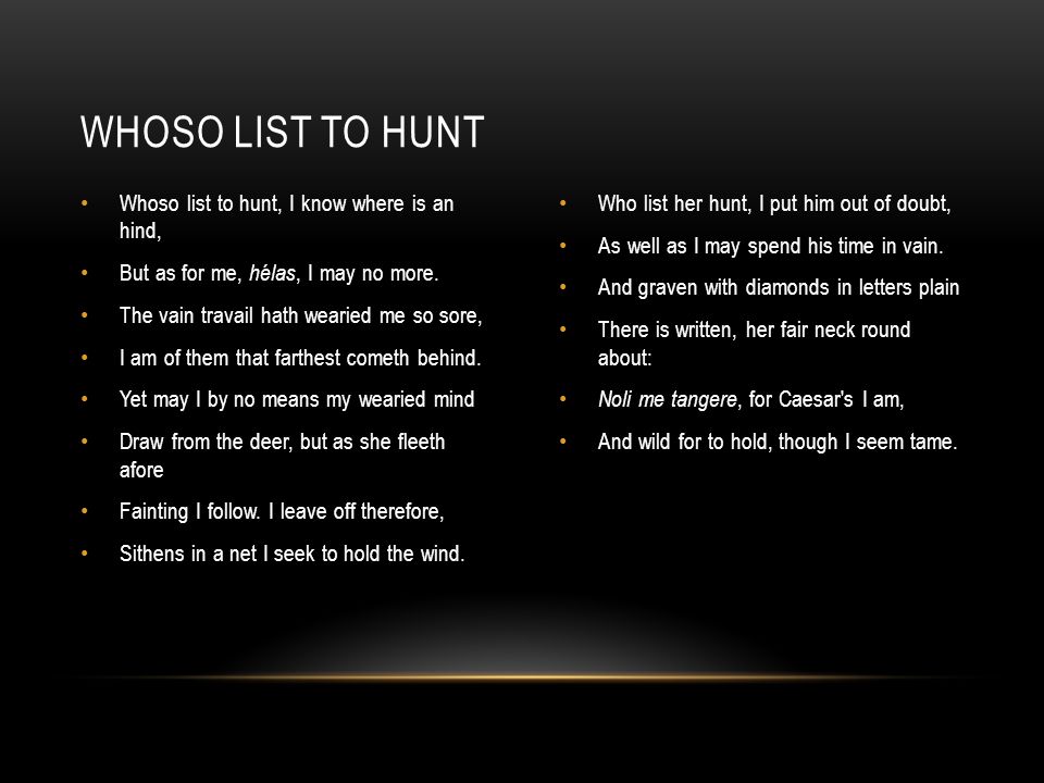 Whoso list to hunt, I know where is an hind, But as for me, hélas, I may no more.