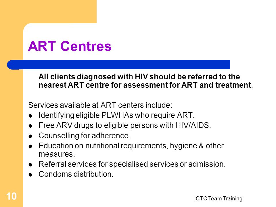 ICTC Team Training 10 ART Centres All clients diagnosed with HIV should be referred to the nearest ART centre for assessment for ART and treatment.
