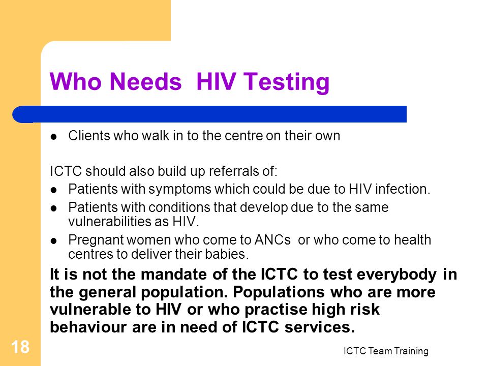 ICTC Team Training 18 Who Needs HIV Testing Clients who walk in to the centre on their own ICTC should also build up referrals of: Patients with symptoms which could be due to HIV infection.