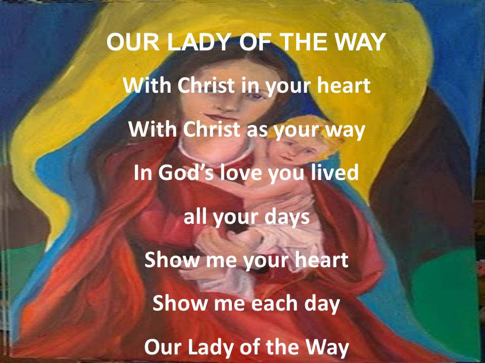 OUR LADY OF THE WAY With Christ in your heart With Christ as your way In God’s love you lived all your days Show me your heart Show me each day Our Lady of the Way