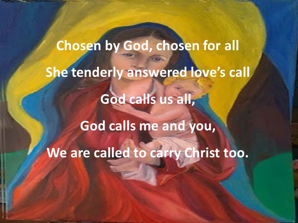 Chosen by God, chosen for all She tenderly answered love’s call God calls us all, God calls me and you, We are called to carry Christ too.