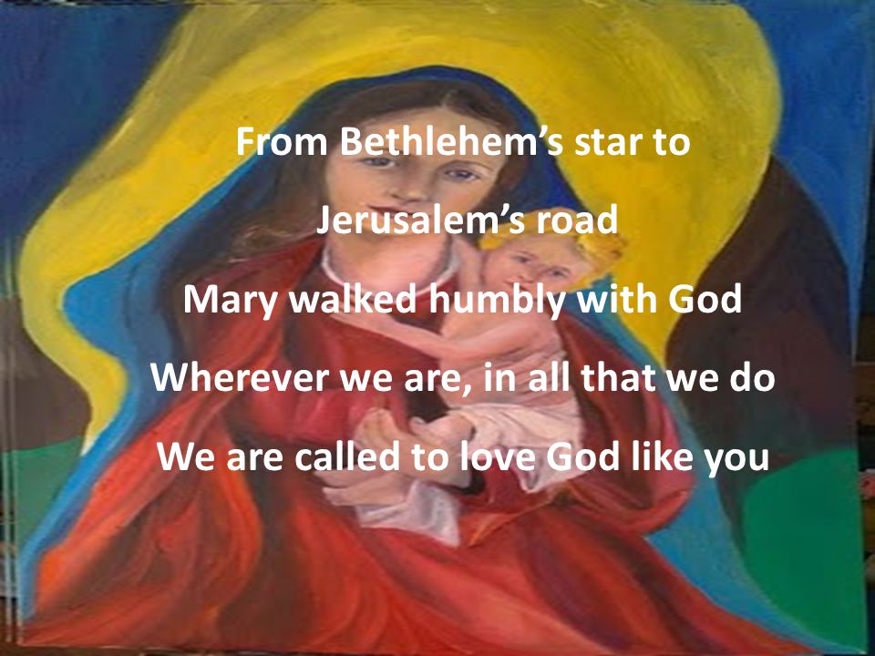 From Bethlehem’s star to Jerusalem’s road Mary walked humbly with God Wherever we are, in all that we do We are called to love God like you