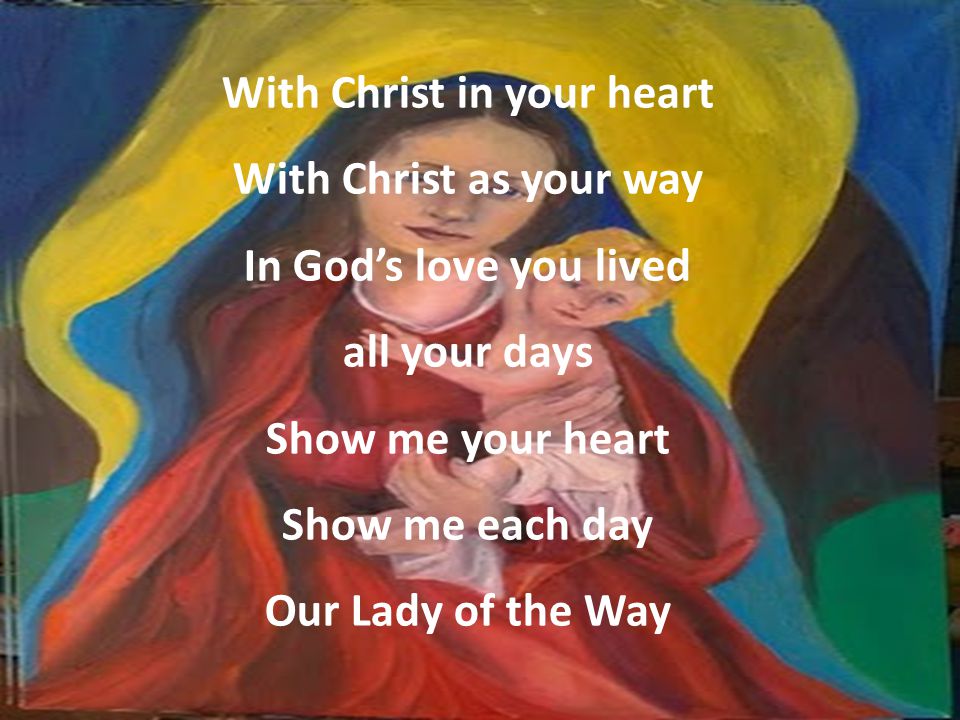 With Christ in your heart With Christ as your way In God’s love you lived all your days Show me your heart Show me each day Our Lady of the Way