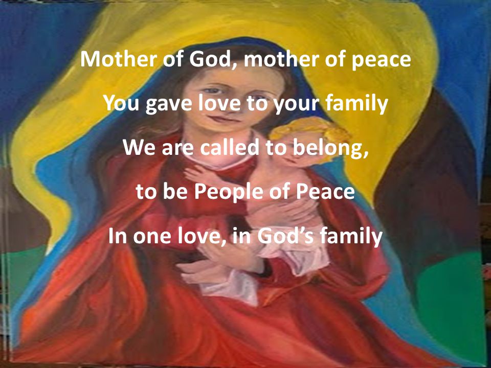 Mother of God, mother of peace You gave love to your family We are called to belong, to be People of Peace In one love, in God’s family