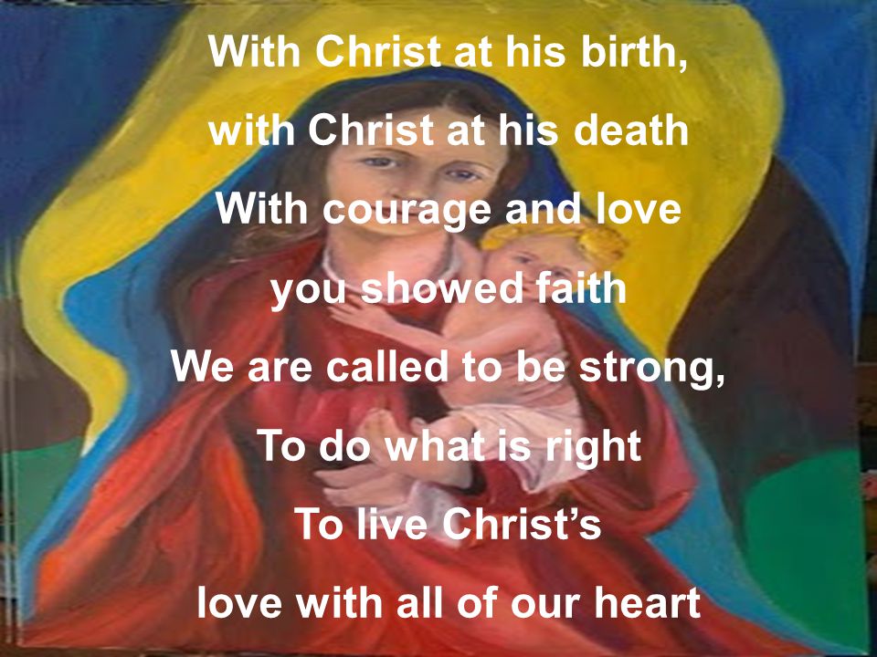 With Christ at his birth, with Christ at his death With courage and love you showed faith We are called to be strong, To do what is right To live Christ’s love with all of our heart