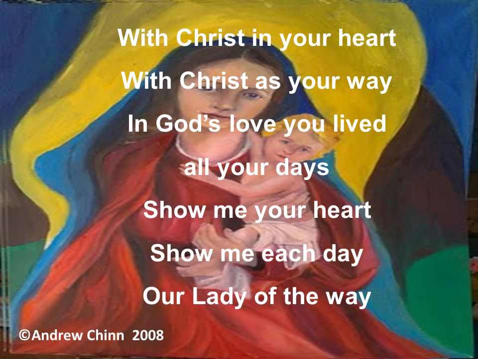 With Christ in your heart With Christ as your way In God’s love you lived all your days Show me your heart Show me each day Our Lady of the way ©Andrew Chinn 2008