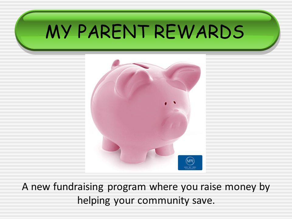 MY PARENT REWARDS A new fundraising program where you raise money by helping your community save.