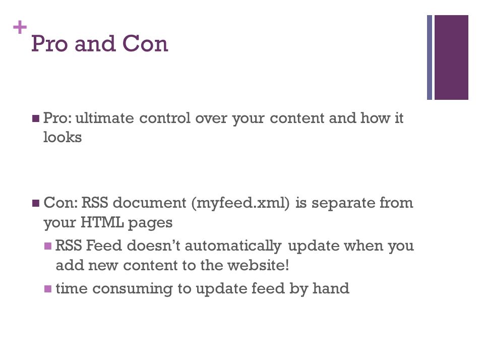 + Pro and Con Pro: ultimate control over your content and how it looks Con: RSS document (myfeed.xml) is separate from your HTML pages RSS Feed doesn’t automatically update when you add new content to the website.