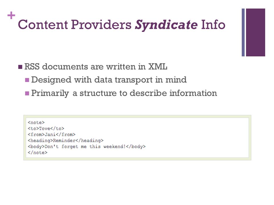 + Content Providers Syndicate Info RSS documents are written in XML Designed with data transport in mind Primarily a structure to describe information