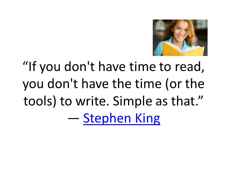 If you don t have time to read, you don t have the time (or the tools) to write.