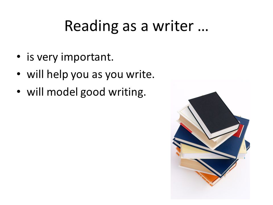 Reading as a writer … is very important. will help you as you write. will model good writing.