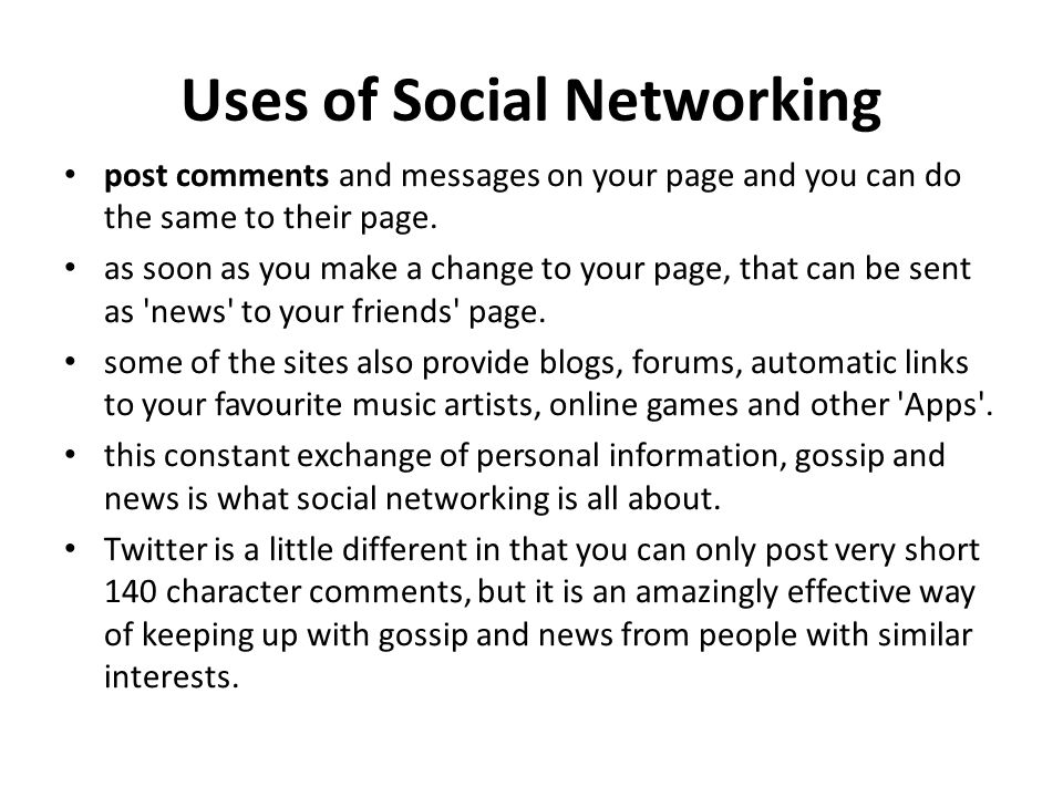 Uses of Social Networking post comments and messages on your page and you can do the same to their page.