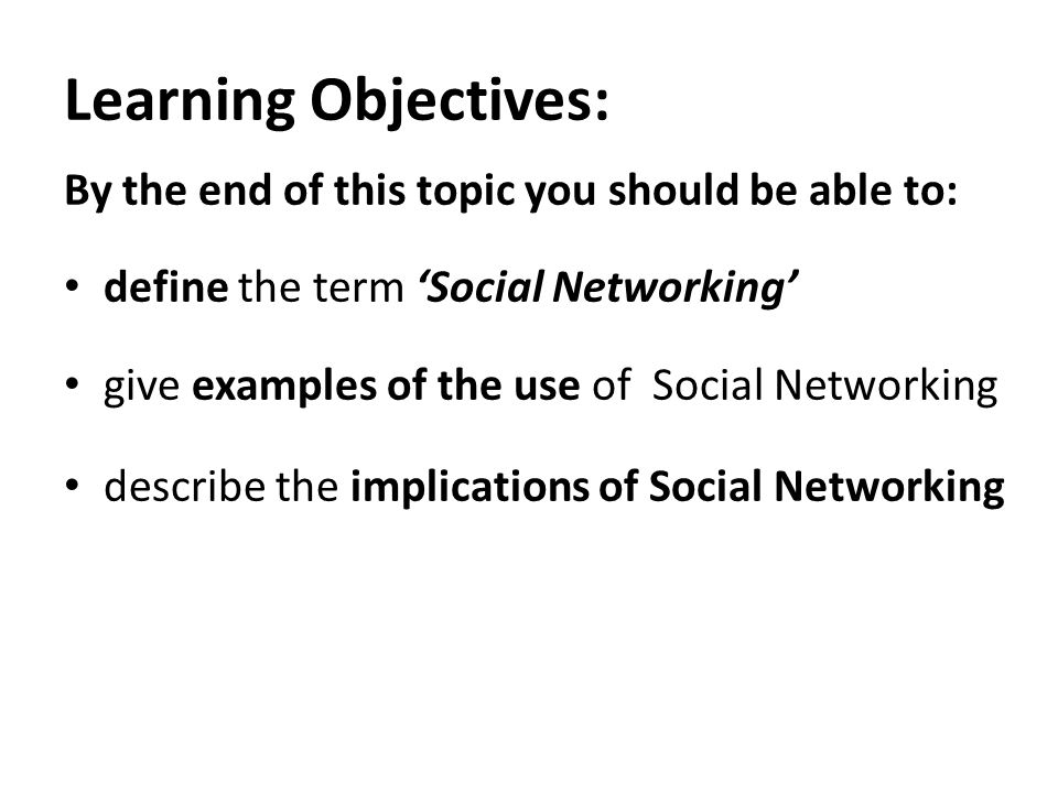Learning Objectives: By the end of this topic you should be able to: define the term ‘Social Networking’ give examples of the use of Social Networking describe the implications of Social Networking