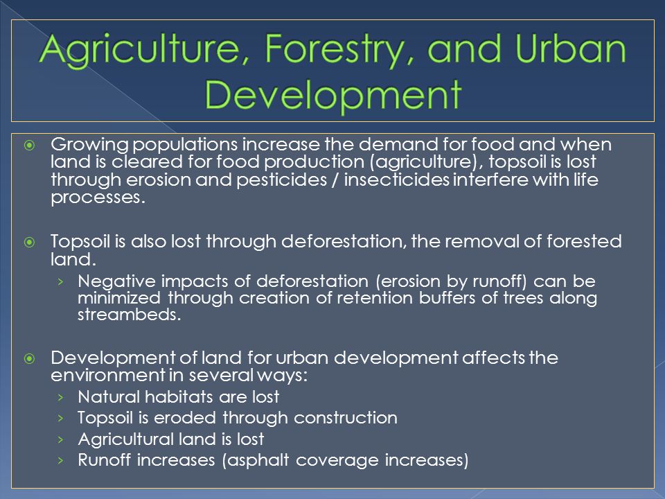  Growing populations increase the demand for food and when land is cleared for food production (agriculture), topsoil is lost through erosion and pesticides / insecticides interfere with life processes.