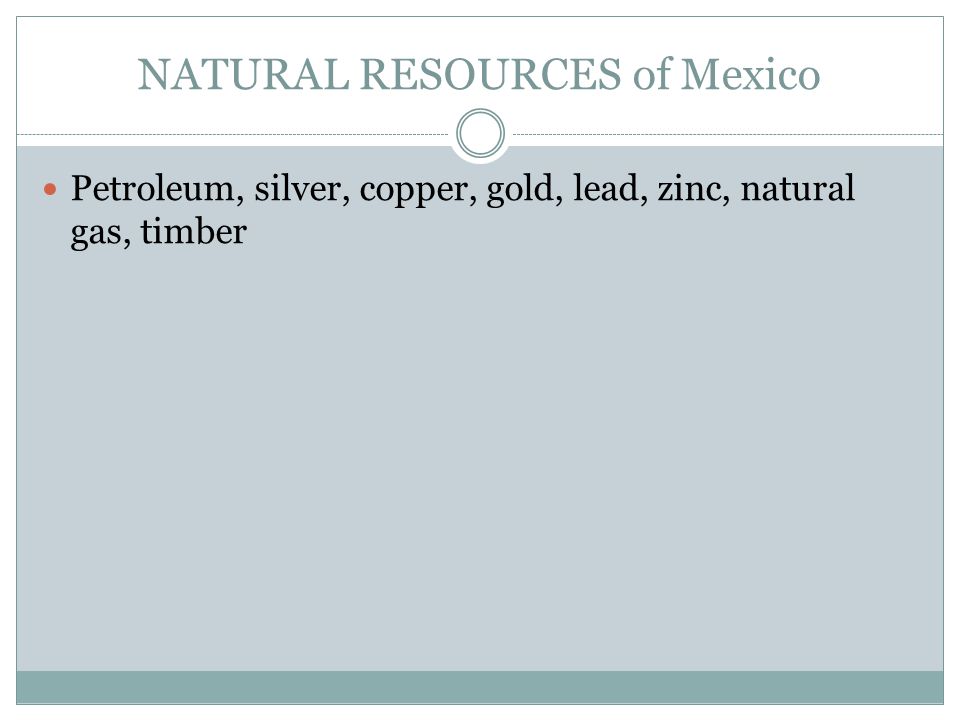 NATURAL RESOURCES of Mexico Petroleum, silver, copper, gold, lead, zinc, natural gas, timber