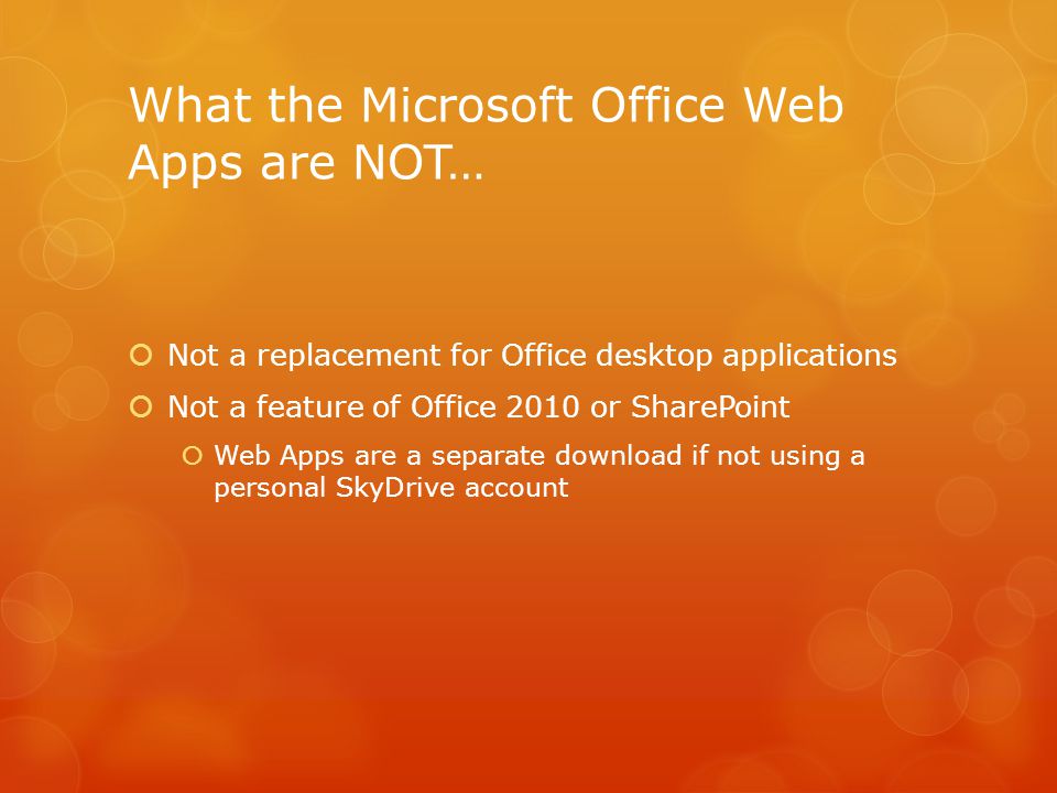What the Microsoft Office Web Apps are NOT…  Not a replacement for Office desktop applications  Not a feature of Office 2010 or SharePoint  Web Apps are a separate download if not using a personal SkyDrive account