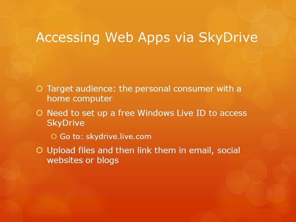 Accessing Web Apps via SkyDrive  Target audience: the personal consumer with a home computer  Need to set up a free Windows Live ID to access SkyDrive  Go to: skydrive.live.com  Upload files and then link them in  , social websites or blogs