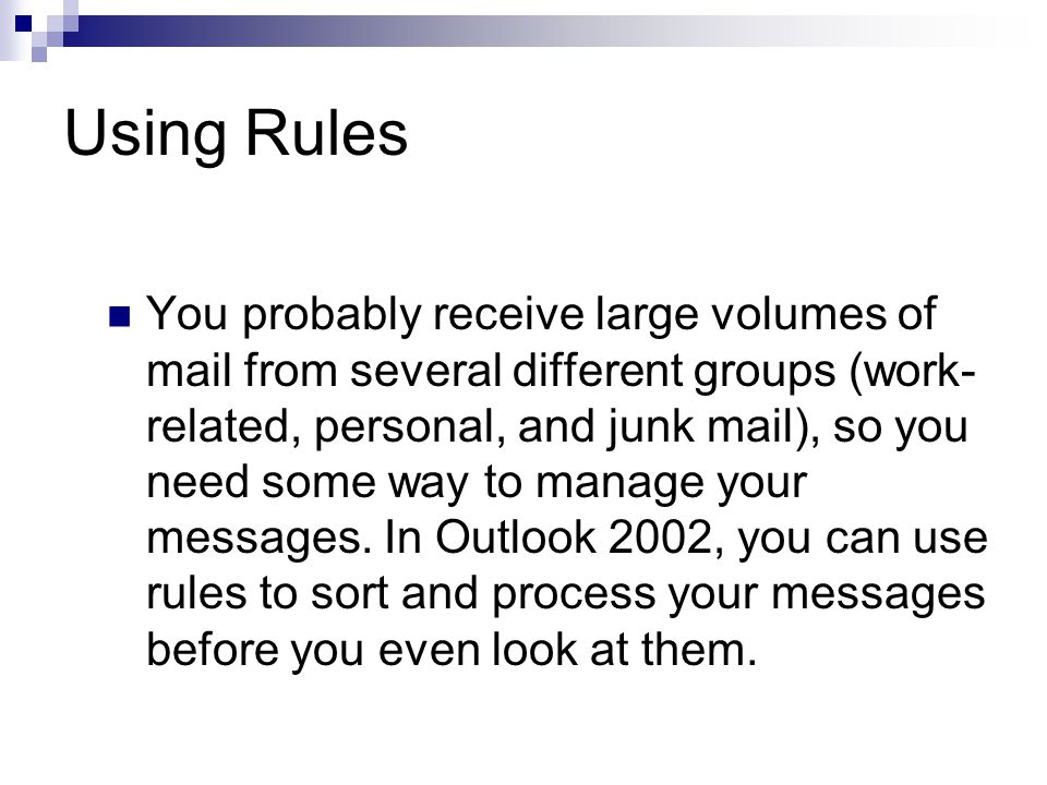 Using Rules You probably receive large volumes of mail from several different groups (work- related, personal, and junk mail), so you need some way to manage your messages.