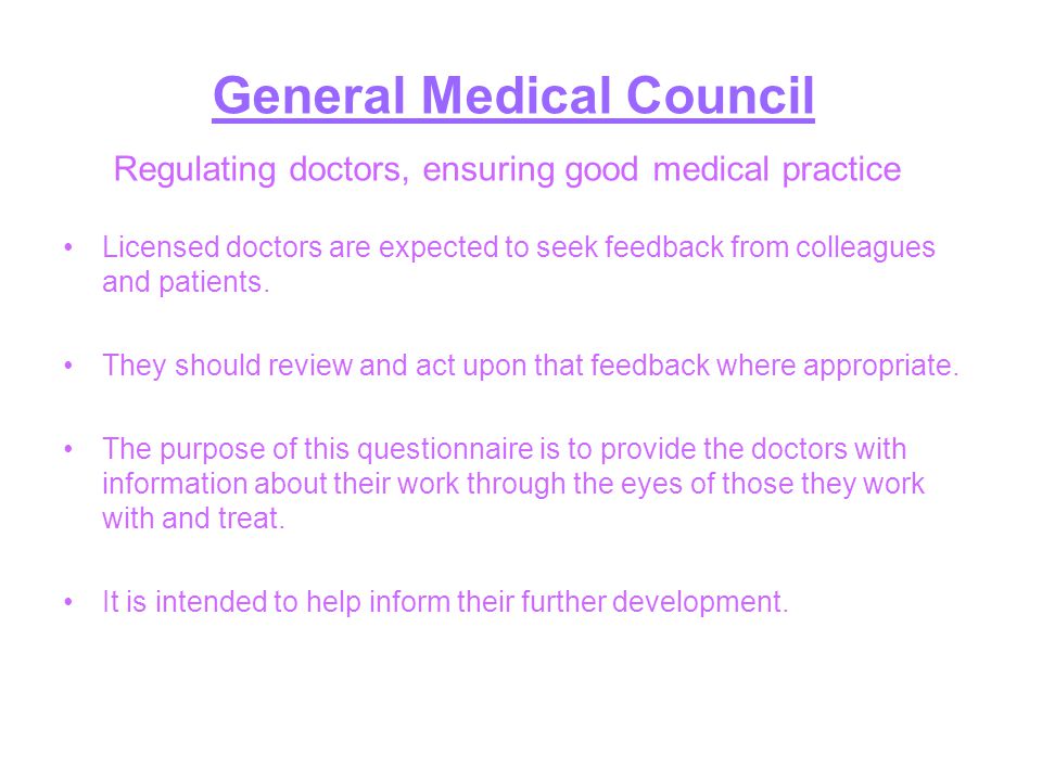 General Medical Council Regulating doctors, ensuring good medical practice Licensed doctors are expected to seek feedback from colleagues and patients.