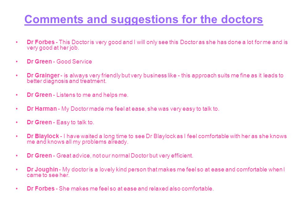 Comments and suggestions for the doctors Dr Forbes - This Doctor is very good and I will only see this Doctor as she has done a lot for me and is very good at her job.