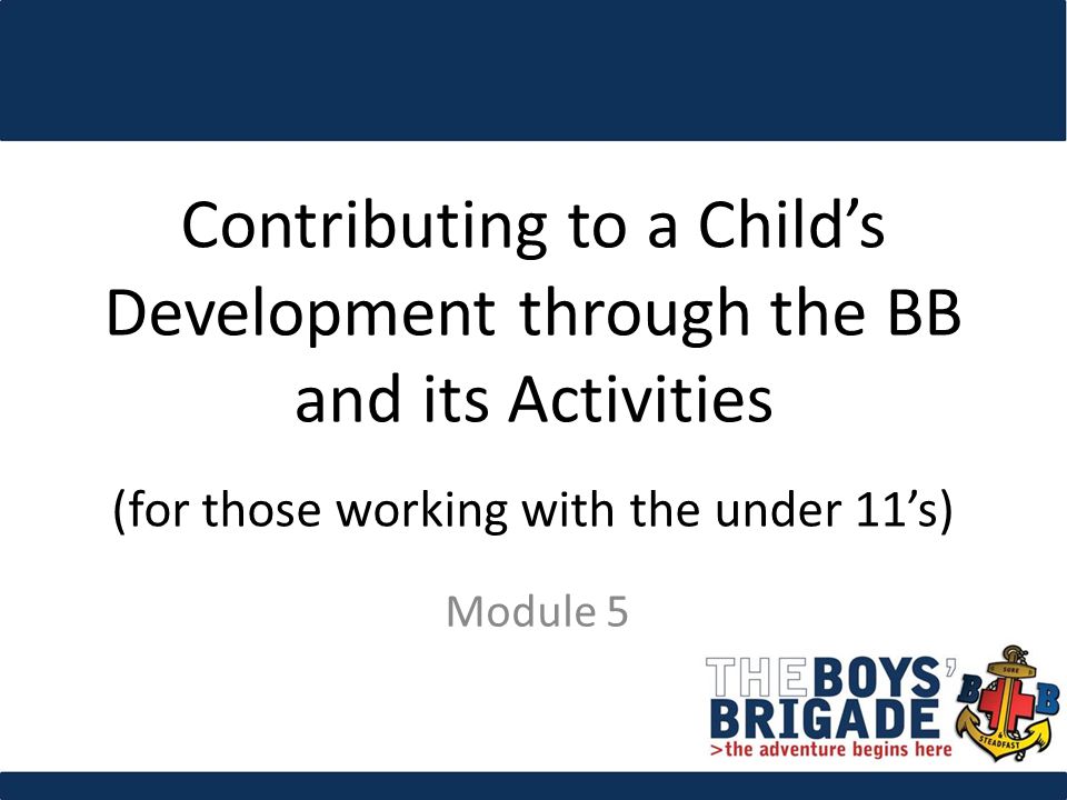 Contributing to a Child’s Development through the BB and its Activities (for those working with the under 11’s) Module 5