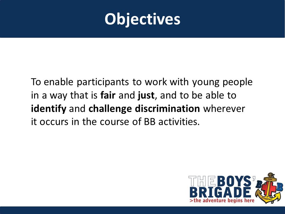 To enable participants to work with young people in a way that is fair and just, and to be able to identify and challenge discrimination wherever it occurs in the course of BB activities.