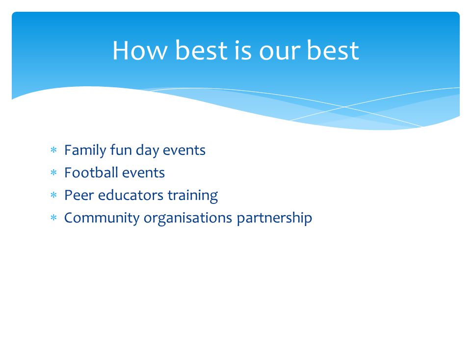  Family fun day events  Football events  Peer educators training  Community organisations partnership How best is our best