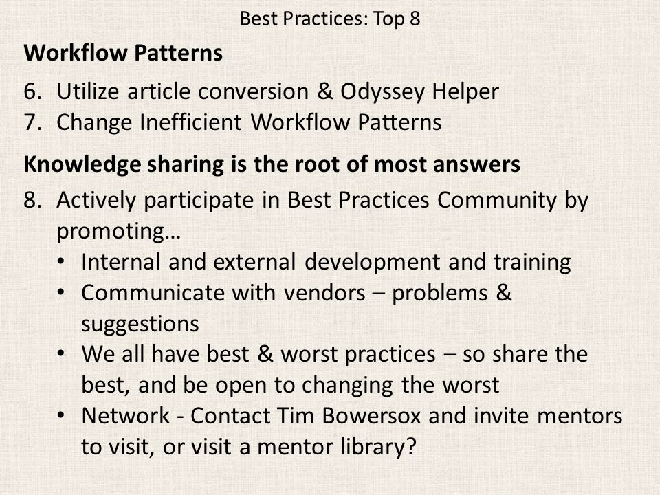 Best Practices: Top 8 Workflow Patterns 6.Utilize article conversion & Odyssey Helper 7.Change Inefficient Workflow Patterns Knowledge sharing is the root of most answers 8.Actively participate in Best Practices Community by promoting… Internal and external development and training Communicate with vendors – problems & suggestions We all have best & worst practices – so share the best, and be open to changing the worst Network - Contact Tim Bowersox and invite mentors to visit, or visit a mentor library