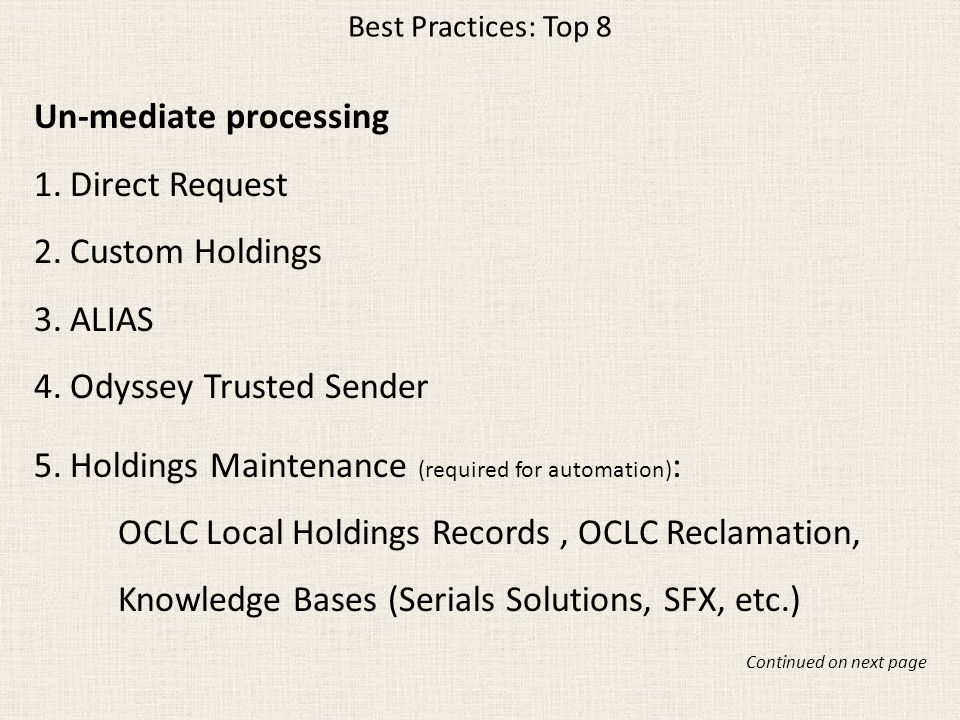 Best Practices: Top 8 Un-mediate processing 1.Direct Request 2.Custom Holdings 3.ALIAS 4.Odyssey Trusted Sender 5.Holdings Maintenance (required for automation) : OCLC Local Holdings Records, OCLC Reclamation, Knowledge Bases (Serials Solutions, SFX, etc.) Continued on next page