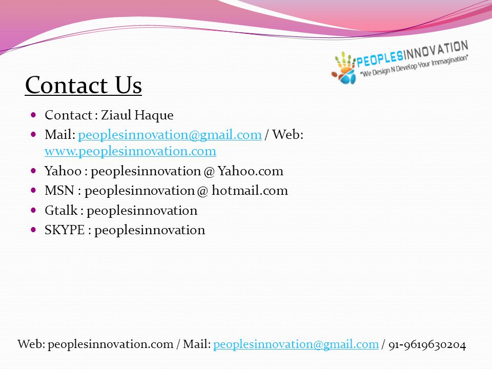 Contact Us Contact : Ziaul Haque Mail: / Web:   Yahoo : Yahoo.com MSN : hotmail.com Gtalk : peoplesinnovation SKYPE : peoplesinnovation Web: peoplesinnovation.com / Mail: /