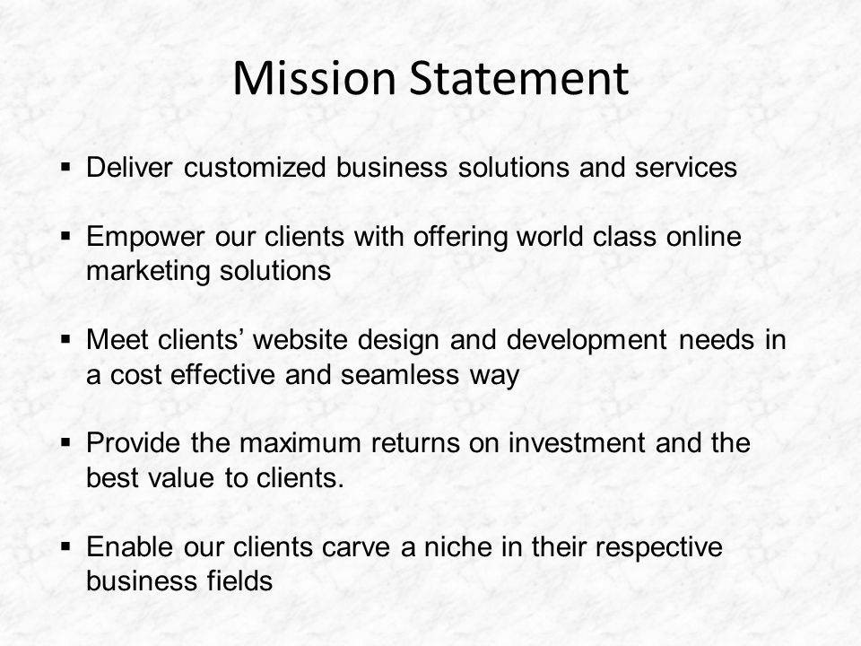 Mission Statement  Deliver customized business solutions and services  Empower our clients with offering world class online marketing solutions  Meet clients’ website design and development needs in a cost effective and seamless way  Provide the maximum returns on investment and the best value to clients.
